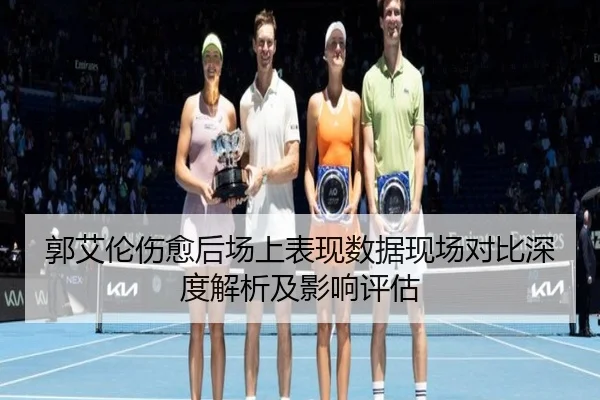 郭艾伦伤愈后场上表现数据现场对比深度解析及影响评估