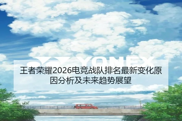 王者荣耀2026电竞战队排名最新变化原因分析及未来趋势展望
