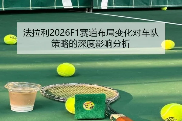 法拉利2026F1赛道布局变化对车队策略的深度影响分析