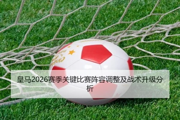 皇马2026赛季关键比赛阵容调整及战术升级分析