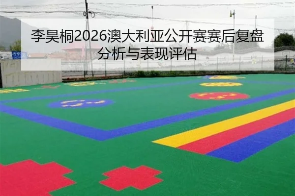 李昊桐2026澳大利亚公开赛赛后复盘分析与表现评估
