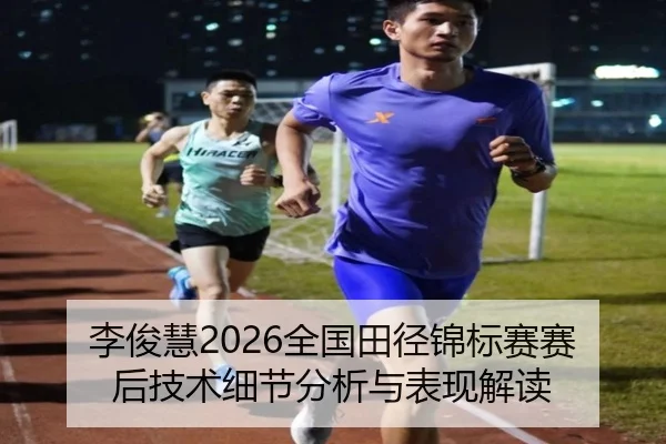 李俊慧2026全国田径锦标赛赛后技术细节分析与表现解读