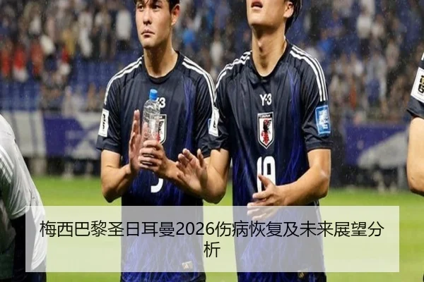 梅西巴黎圣日耳曼2026伤病恢复及未来展望分析