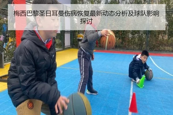 梅西巴黎圣日耳曼伤病恢复最新动态分析及球队影响探讨