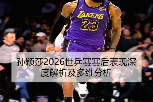 孙颖莎2026世乒赛赛后表现深度解析及多维分析