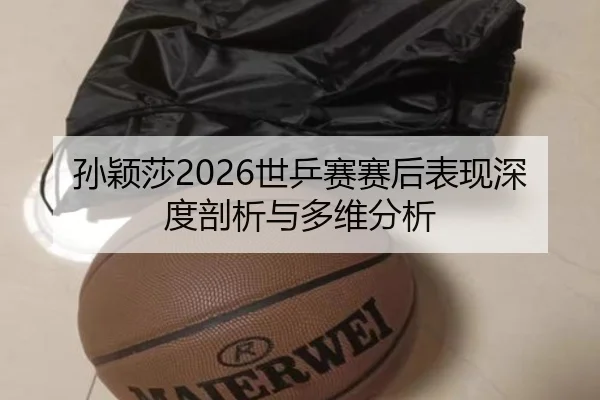 孙颖莎2026世乒赛赛后表现深度剖析与多维分析