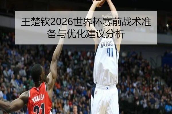 王楚钦2026世界杯赛前战术准备与优化建议分析