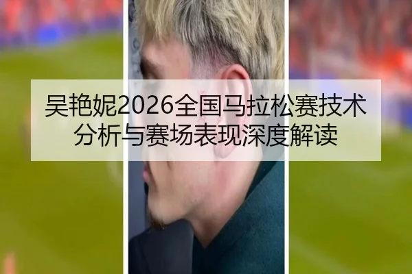 吴艳妮2026全国马拉松赛技术分析与赛场表现深度解读