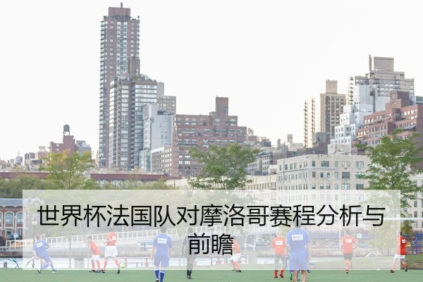 世界杯法国队对摩洛哥赛程分析与前瞻