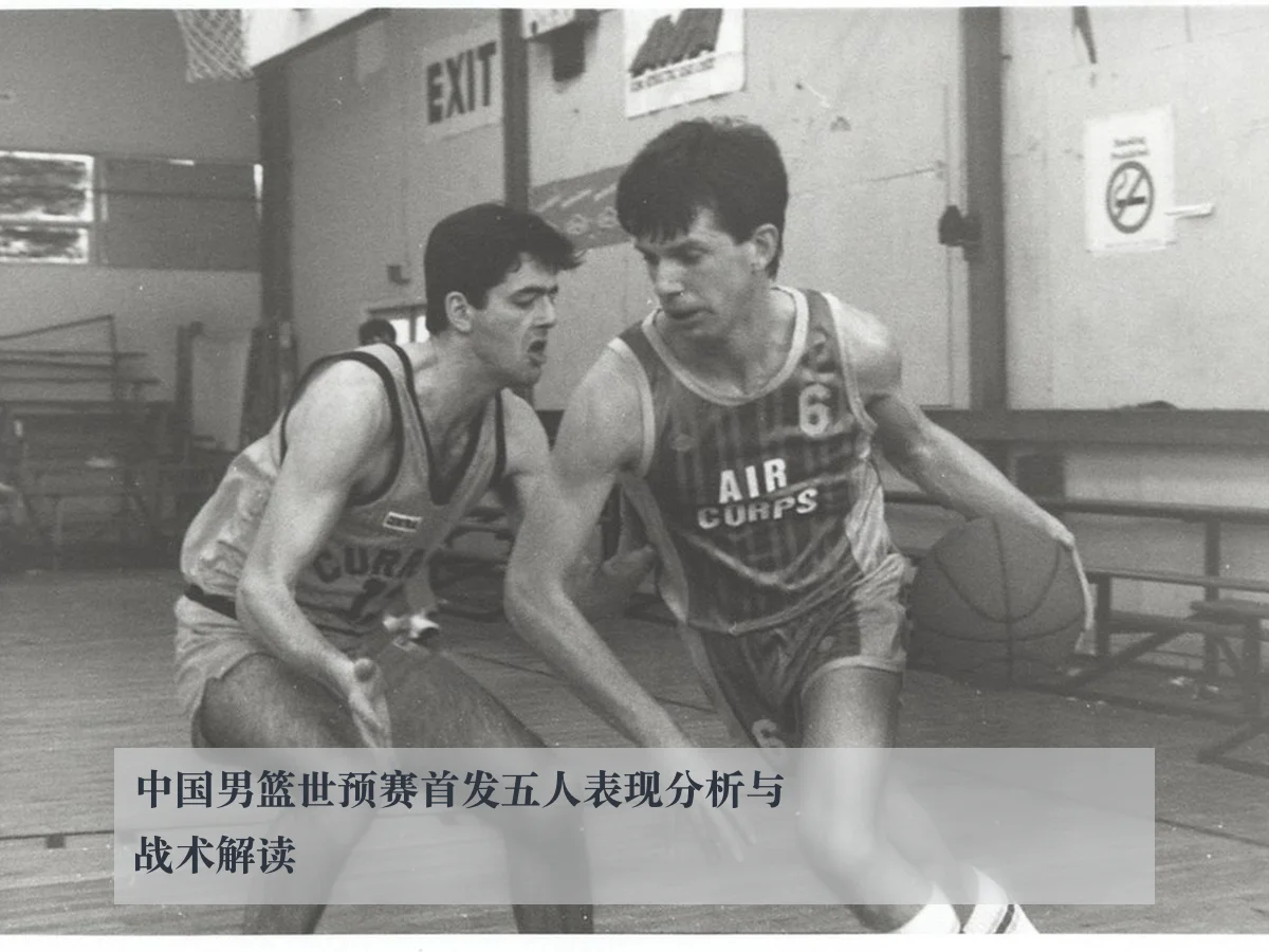 中国男篮世预赛首发五人表现分析与战术解读
